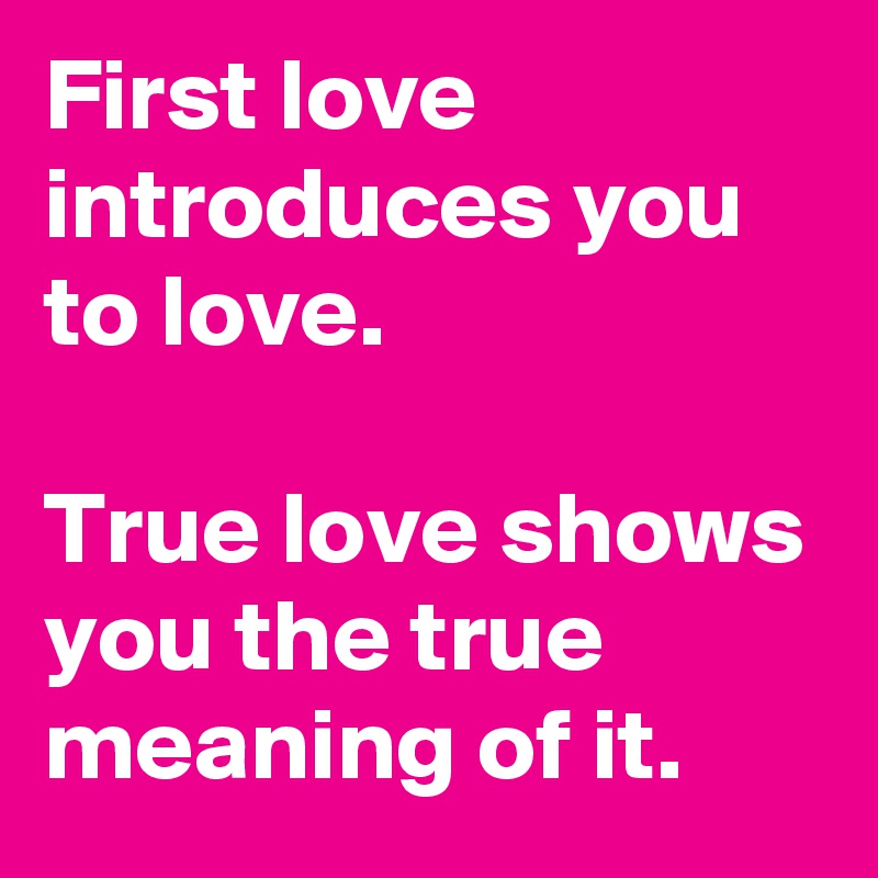 First Love Introduces You To Love True Love Shows You The True