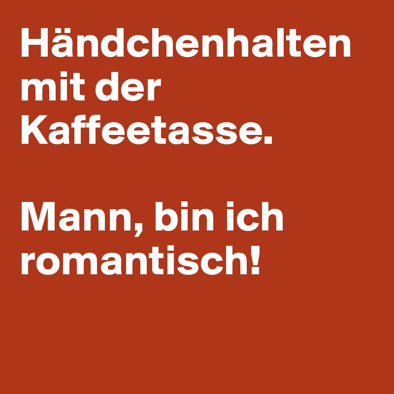 Händchenhalten mit der Kaffeetasse. 

Mann, bin ich romantisch! 

