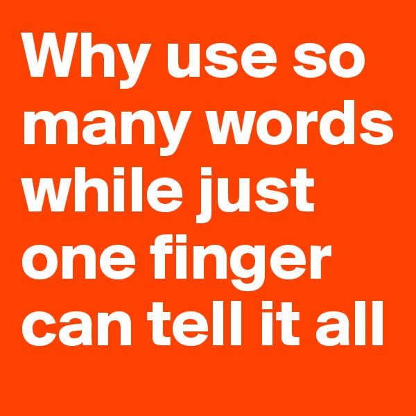 Why use so many words while just one finger can tell it all