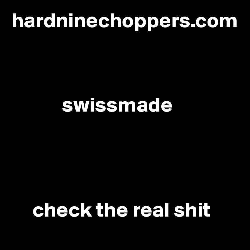 hardninechoppers.com



            swissmade




     check the real shit