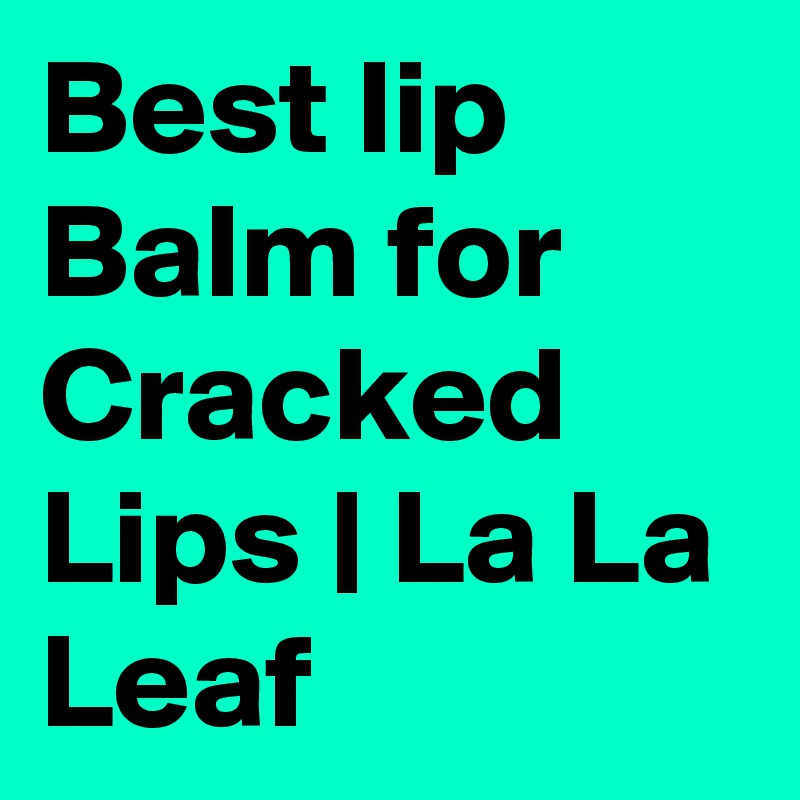 Best lip Balm for Cracked Lips | La La Leaf