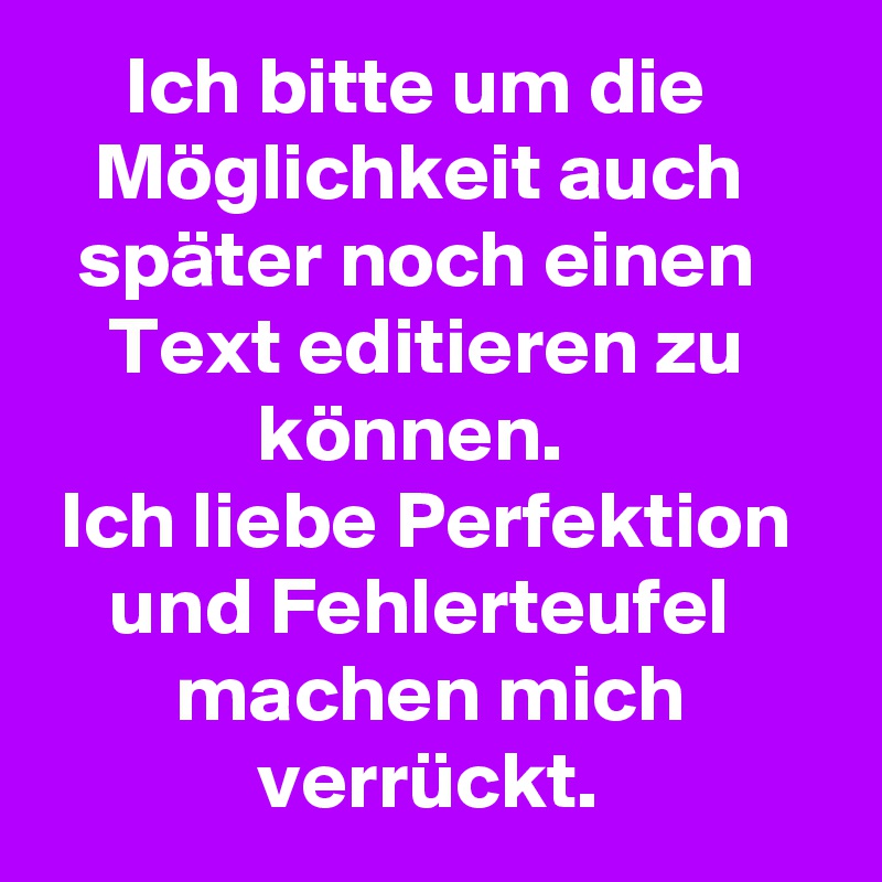      Ich bitte um die
   Möglichkeit auch
  später noch einen
    Text editieren zu
             können.
 Ich liebe Perfektion
    und Fehlerteufel
        machen mich
             verrückt.
