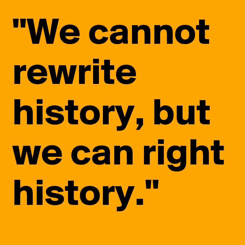 "We cannot rewrite history, but we can right history."