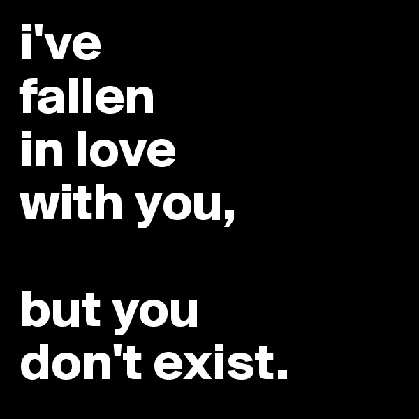 i've
fallen
in love
with you,

but you
don't exist.