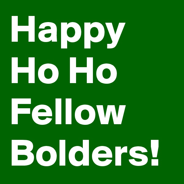 Happy
Ho Ho
Fellow Bolders!