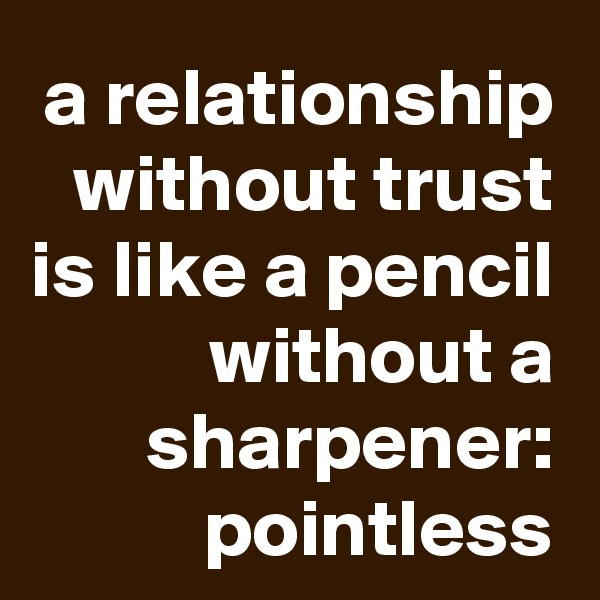 a relationship without trust is like a pencil without a sharpener: pointless