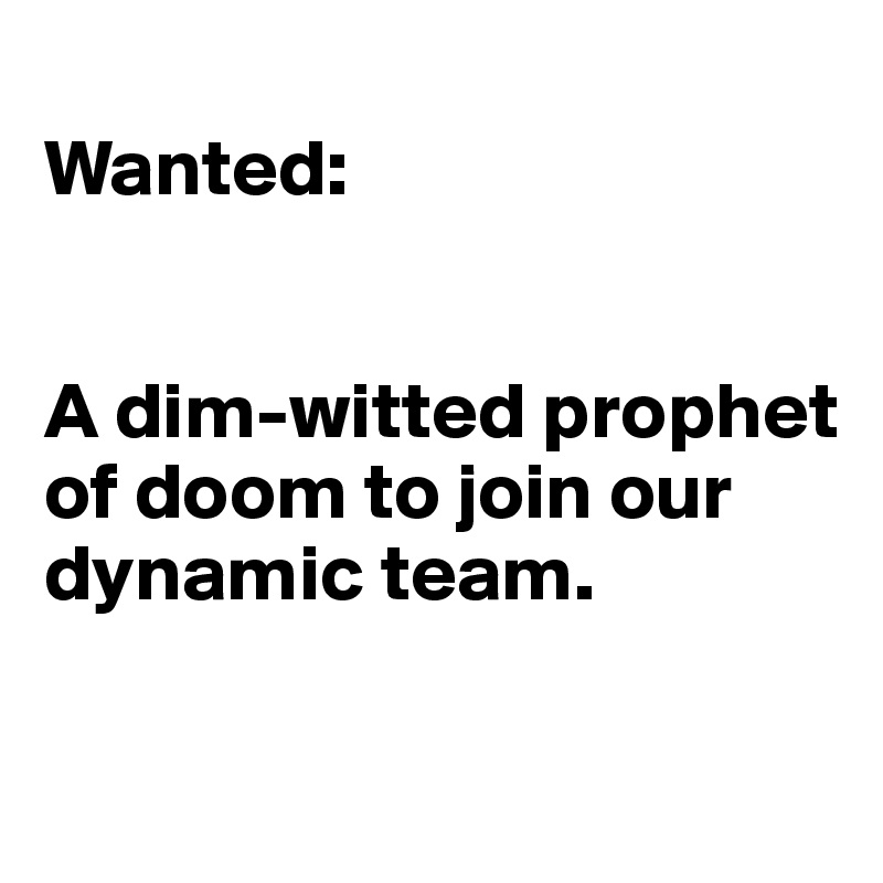 
Wanted:


A dim-witted prophet of doom to join our dynamic team.

