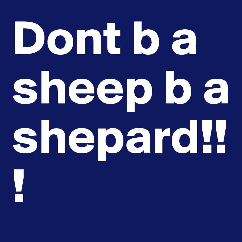 Dont b a sheep b a shepard!!!