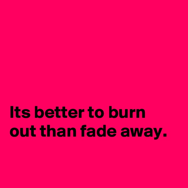 




Its better to burn out than fade away.

