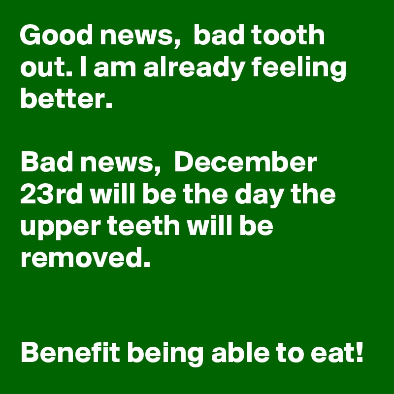 Good news,  bad tooth out. I am already feeling better. 

Bad news,  December 23rd will be the day the upper teeth will be removed. 


Benefit being able to eat! 