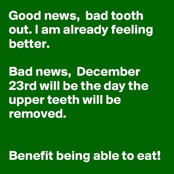 Good news,  bad tooth out. I am already feeling better. 

Bad news,  December 23rd will be the day the upper teeth will be removed. 


Benefit being able to eat! 