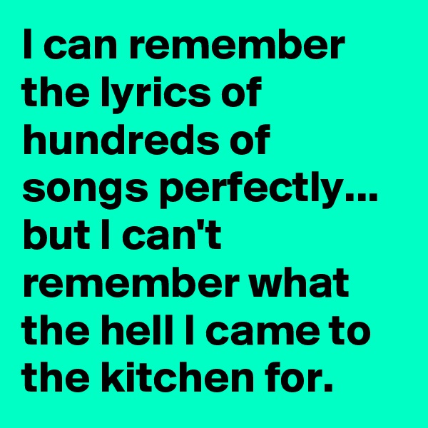 I can remember the lyrics of hundreds of songs perfectly... but I can't remember what the hell I came to the kitchen for. 