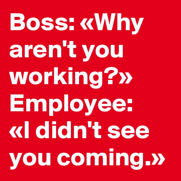 Boss: «Why aren't you working?»
Employee: 
«I didn't see you coming.»
