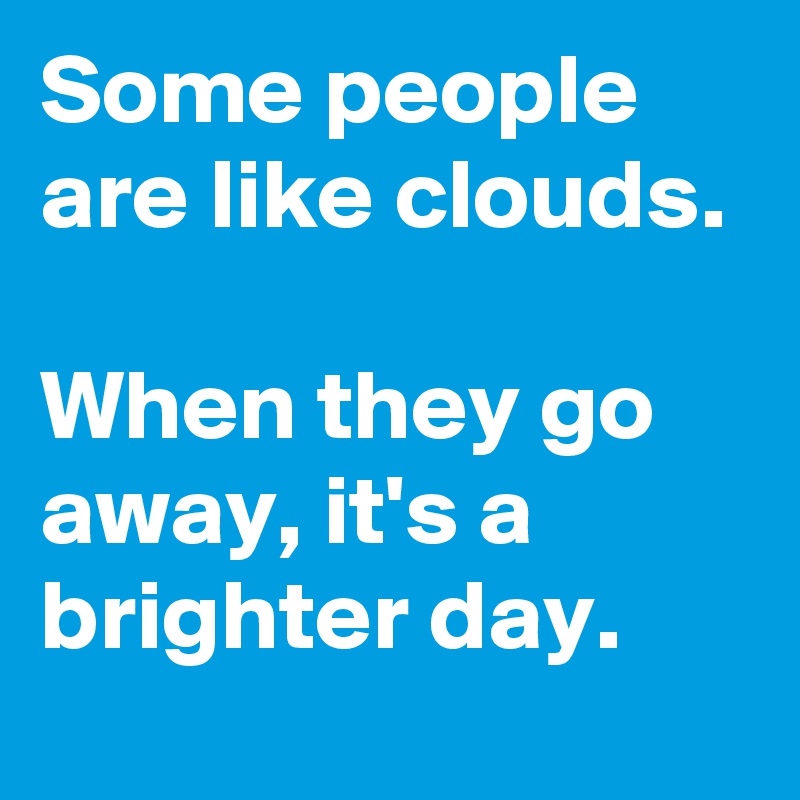 Some people are like clouds. 

When they go away, it's a brighter day.