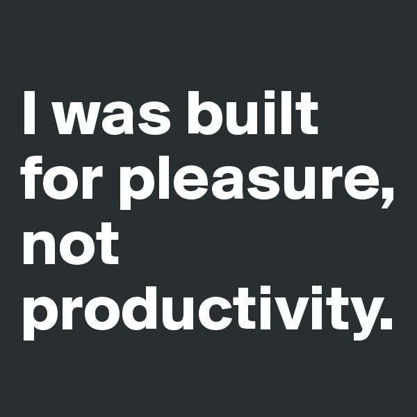 
I was built for pleasure, not productivity.