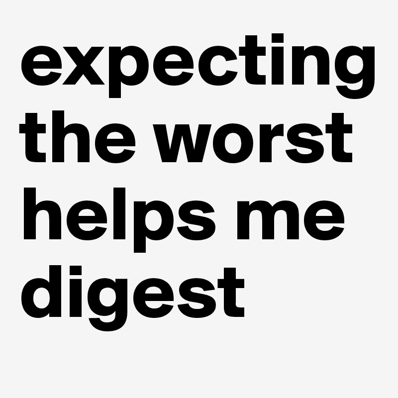 expecting the worst helps me digest