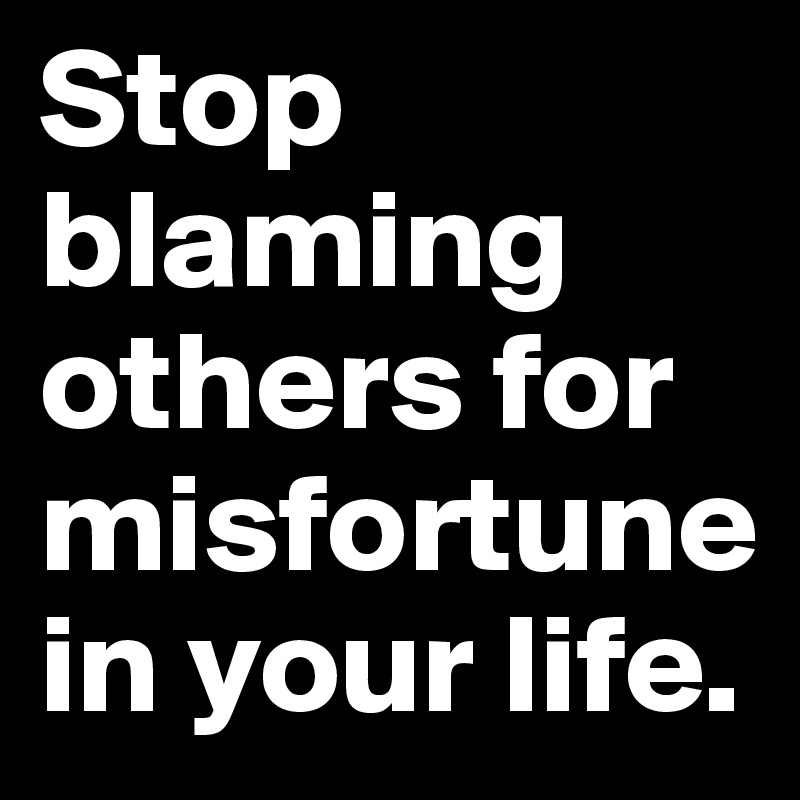 Stop blaming others for misfortune in your life. 