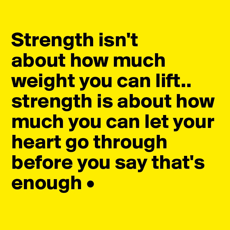 
Strength isn't
about how much weight you can lift..
strength is about how much you can let your heart go through before you say that's enough •
