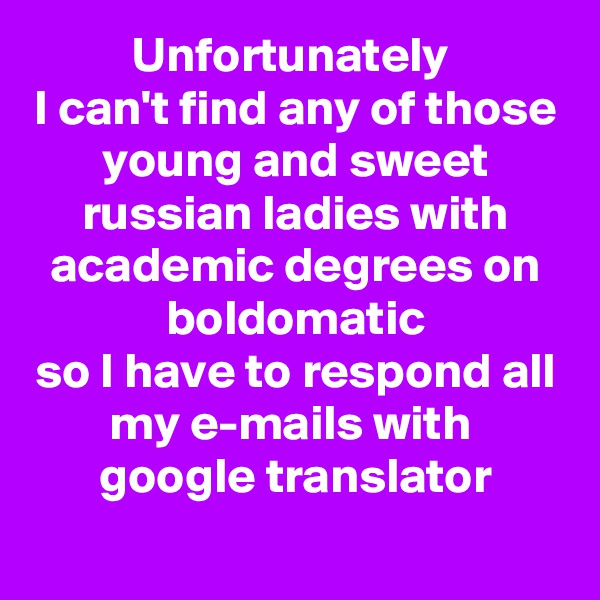 Unfortunately 
I can't find any of those young and sweet russian ladies with academic degrees on boldomatic
so I have to respond all my e-mails with 
google translator