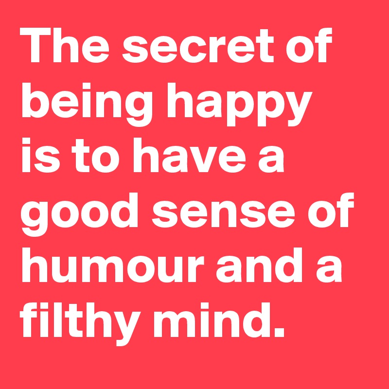 The secret of being happy is to have a good sense of humour and a filthy mind.