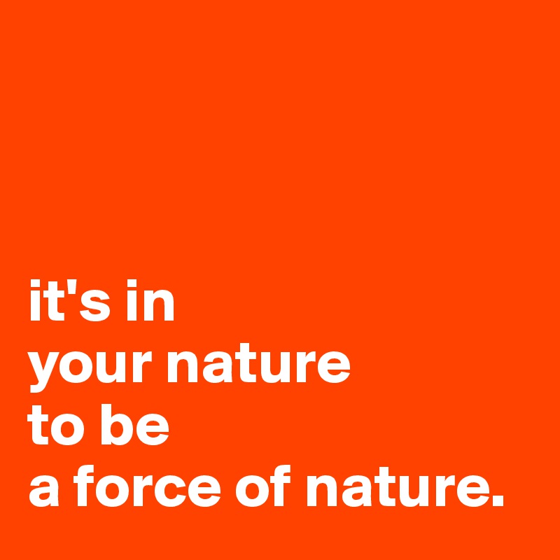 



it's in
your nature
to be 
a force of nature.