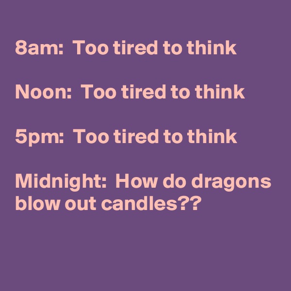 
8am:  Too tired to think

Noon:  Too tired to think

5pm:  Too tired to think

Midnight:  How do dragons blow out candles??

 