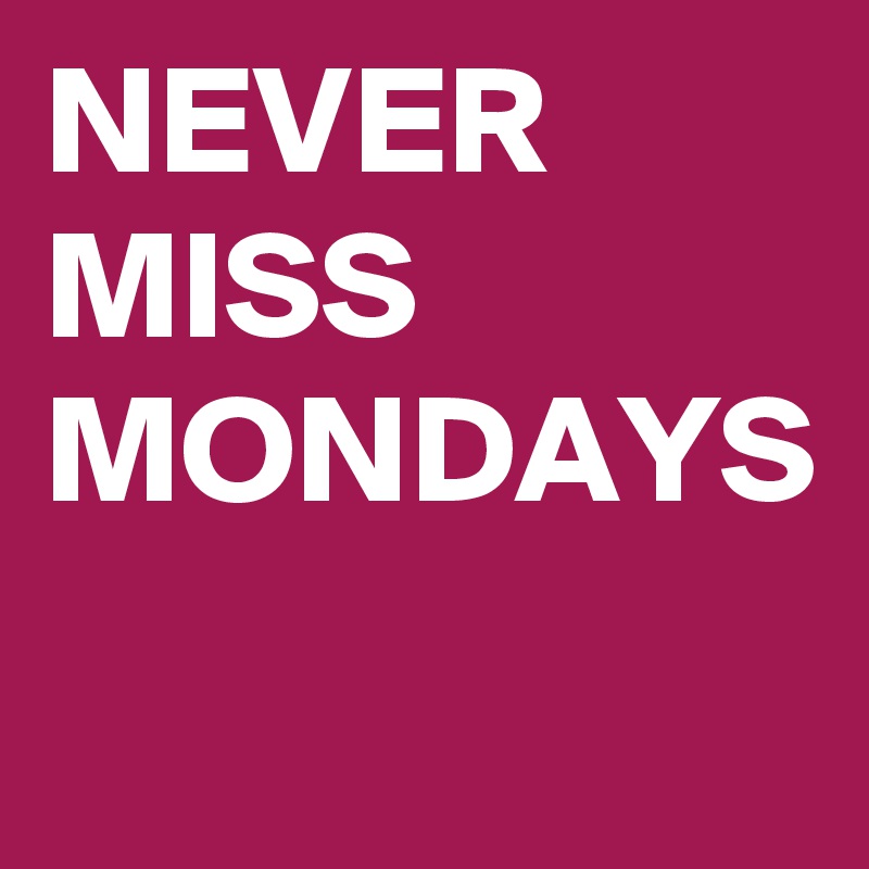NEVER MISS MONDAYS