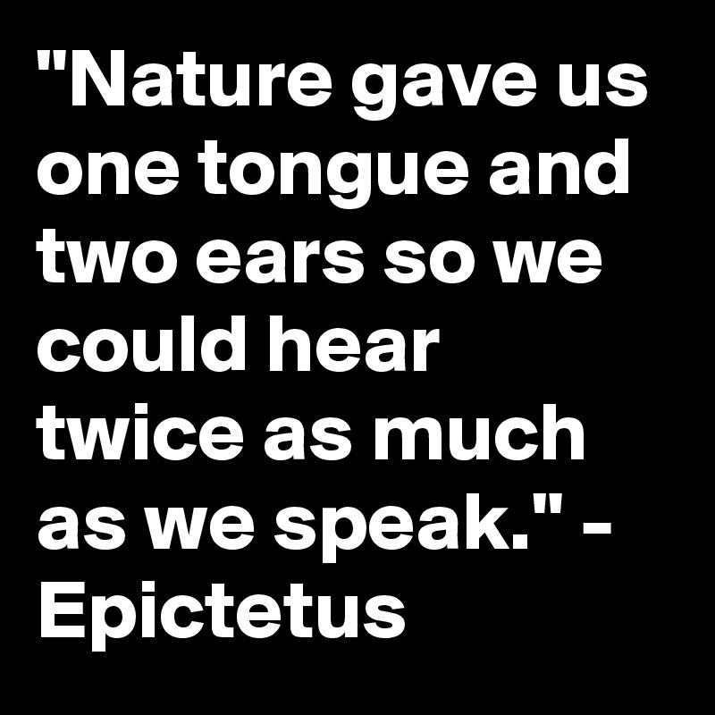 "Nature gave us one tongue and two ears so we could hear twice as much as we speak." - Epictetus