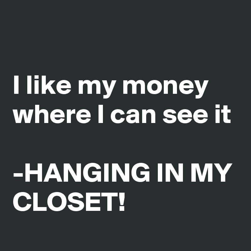

I like my money where I can see it

-HANGING IN MY CLOSET!
