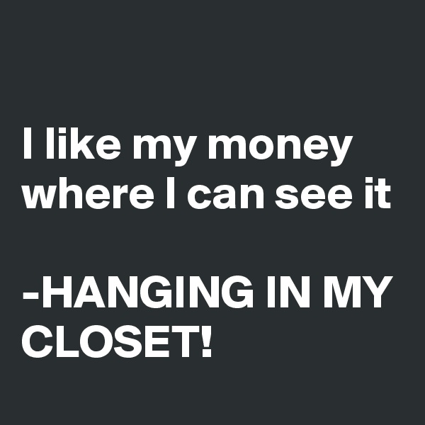 

I like my money where I can see it

-HANGING IN MY CLOSET!