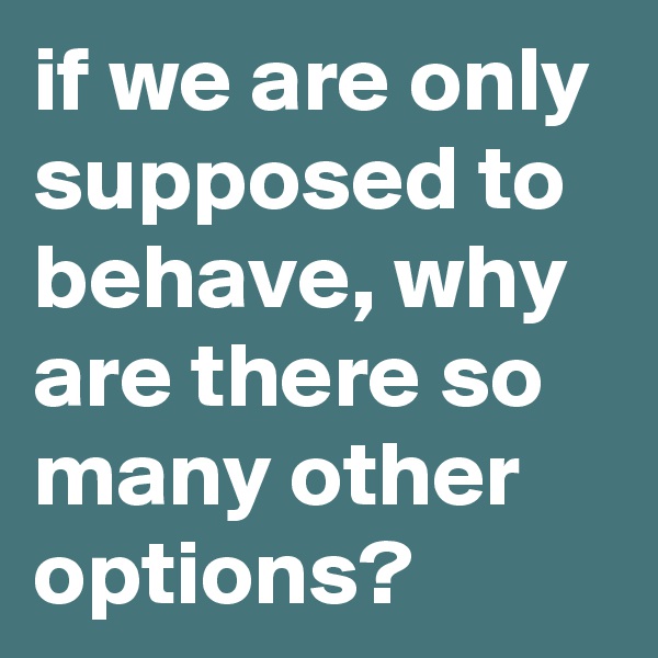 if we are only supposed to behave, why are there so many other options?