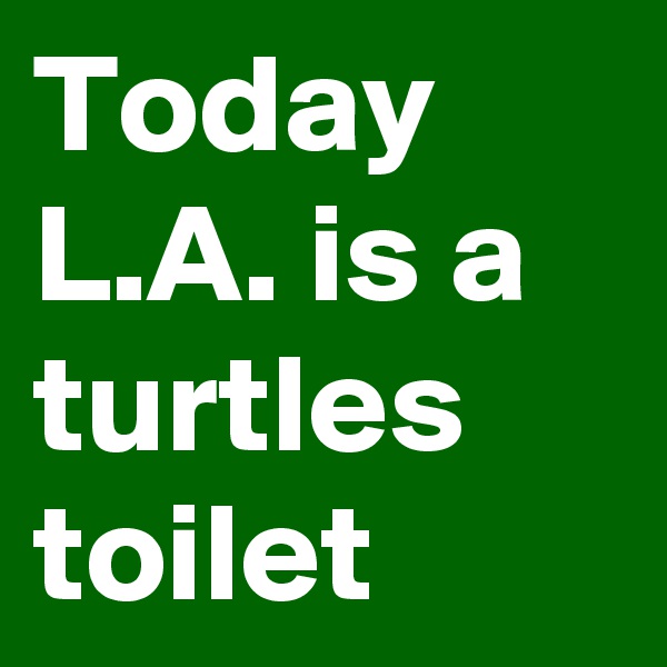 Today L.A. is a turtles toilet