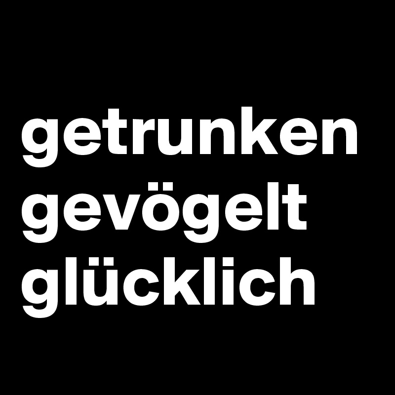 
getrunken
gevögelt
glücklich 
