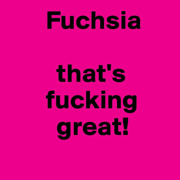        Fuchsia 
         
         that's
       fucking                                            
         great!                 
