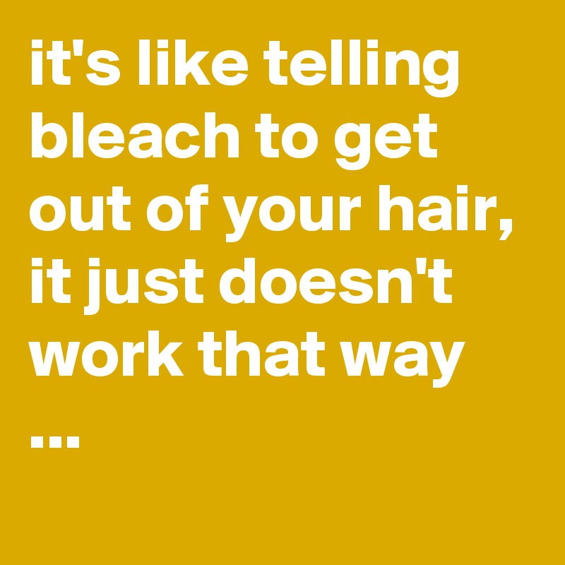 it's like telling bleach to get out of your hair, it just doesn't work that way ...
