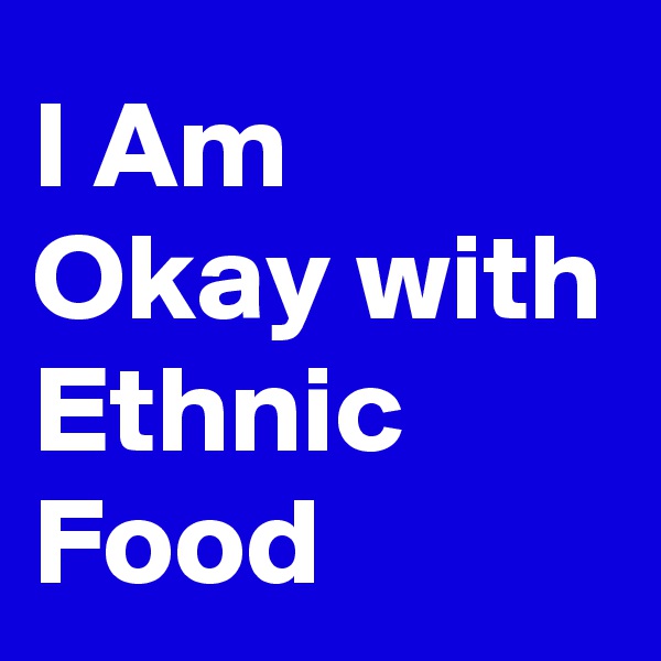 I Am Okay with Ethnic Food