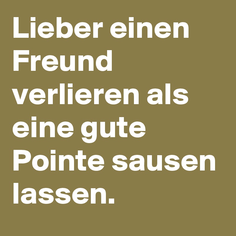 Lieber einen Freund verlieren als eine gute Pointe sausen lassen.