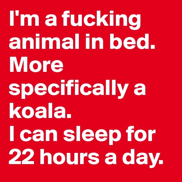 I'm a fucking animal in bed. More specifically a koala. 
I can sleep for 22 hours a day.