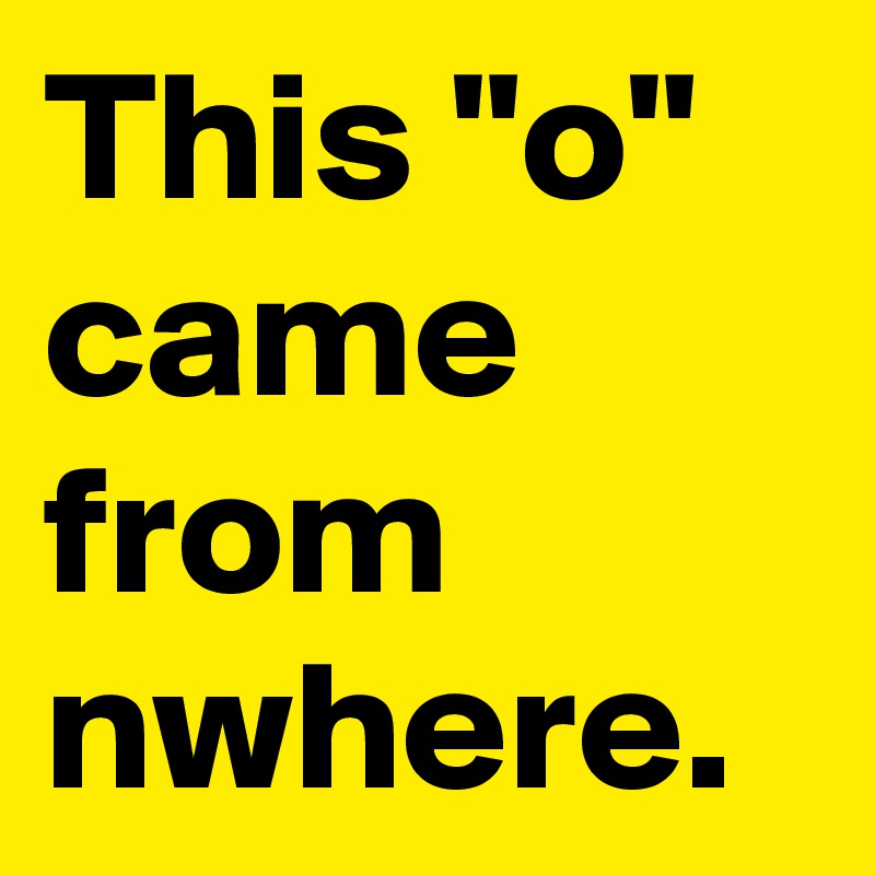 This "o"
came from
nwhere.