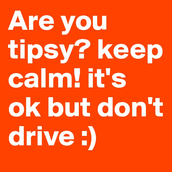 Are you tipsy? keep calm! it's ok but don't drive :)