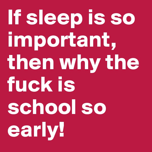 If sleep is so important, then why the fuck is school so early! 