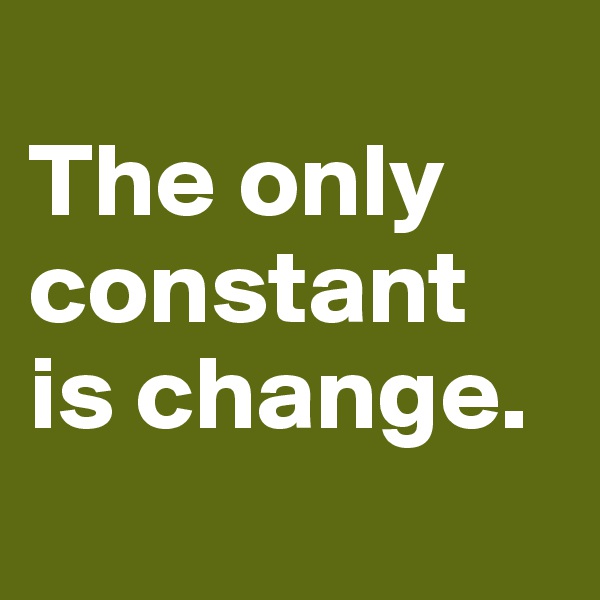 
The only constant is change.
