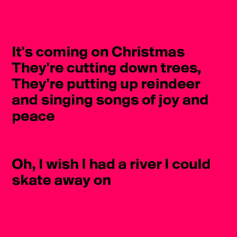 

It's coming on Christmas They're cutting down trees, They're putting up reindeer and singing songs of joy and peace 


Oh, I wish I had a river I could skate away on

