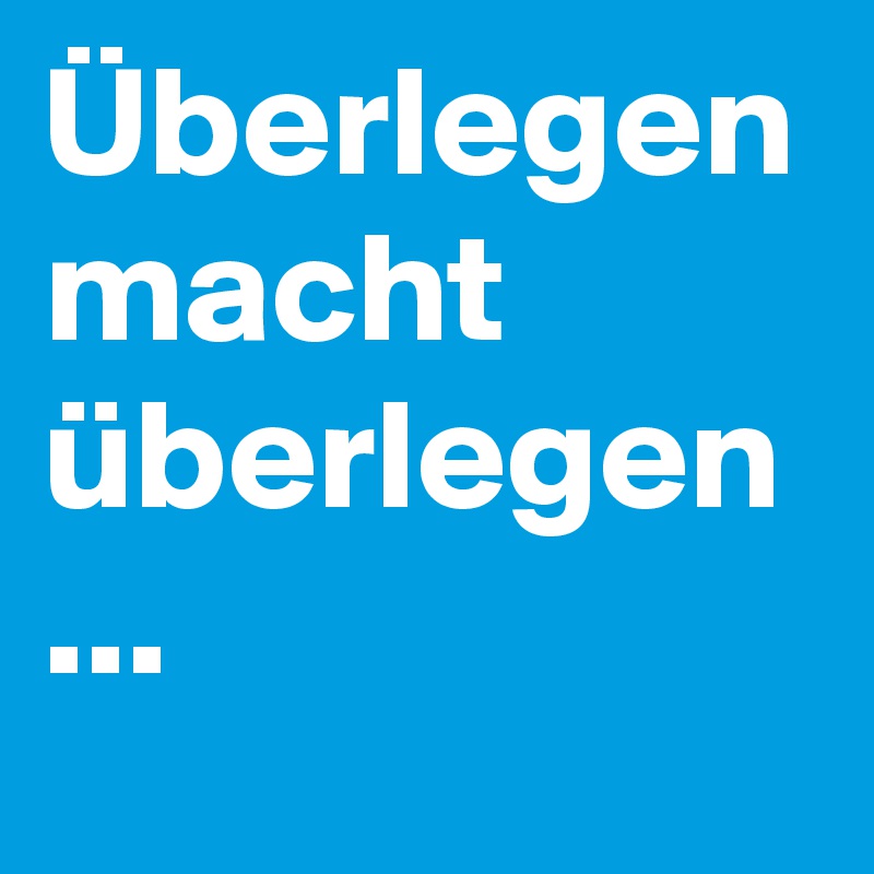 Überlegen macht überlegen
...