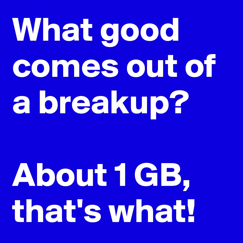 What good comes out of a breakup?

About 1 GB, that's what!