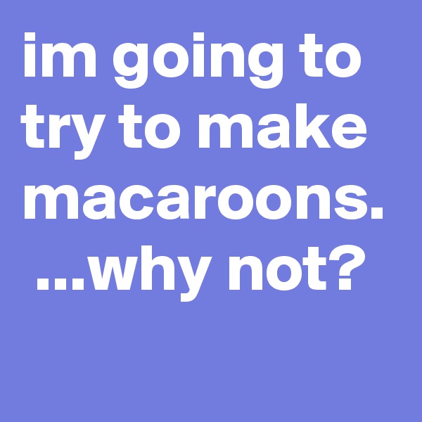 im going to try to make macaroons.  ...why not?