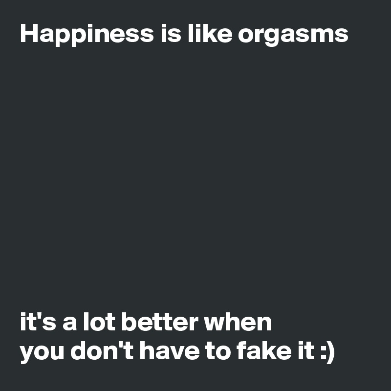 Happiness is like orgasms









it's a lot better when
you don't have to fake it :)