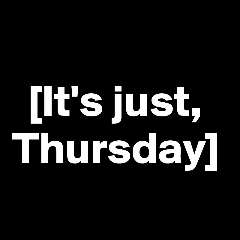 [It's just, Thursday]