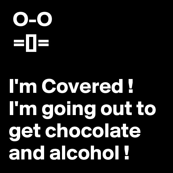  O-O
 =[]=

I'm Covered !
I'm going out to get chocolate and alcohol !
