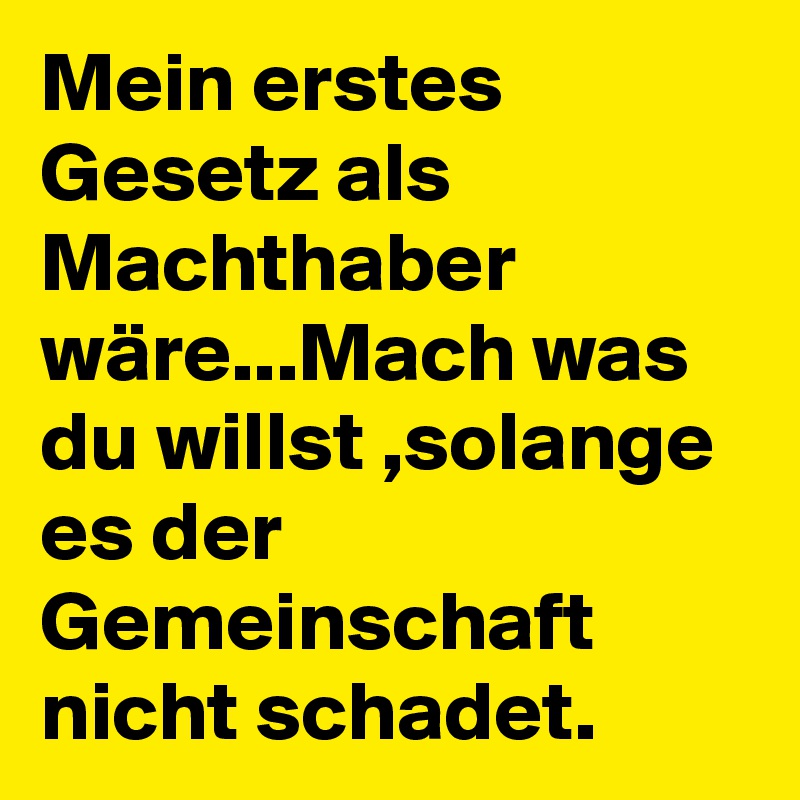 Mein erstes Gesetz als Machthaber wäre...Mach was du willst ,solange es der Gemeinschaft nicht schadet.
